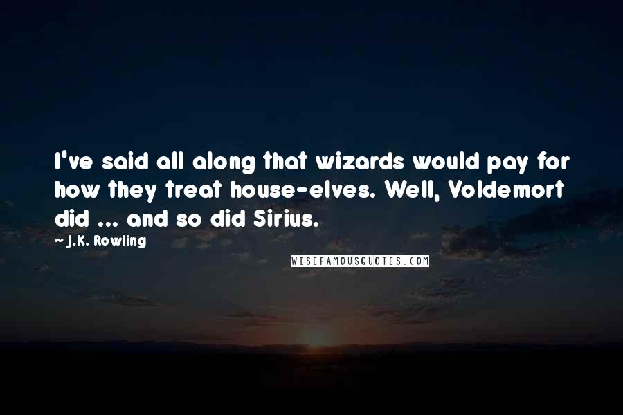 J.K. Rowling Quotes: I've said all along that wizards would pay for how they treat house-elves. Well, Voldemort did ... and so did Sirius.