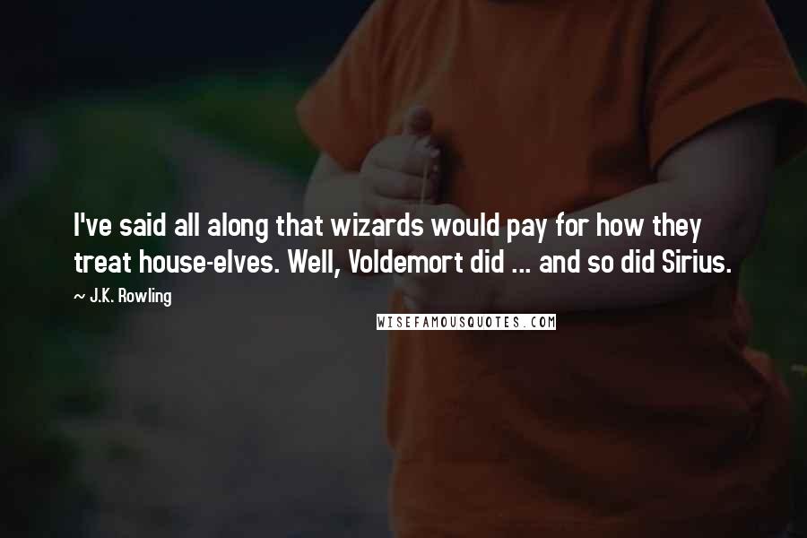 J.K. Rowling Quotes: I've said all along that wizards would pay for how they treat house-elves. Well, Voldemort did ... and so did Sirius.