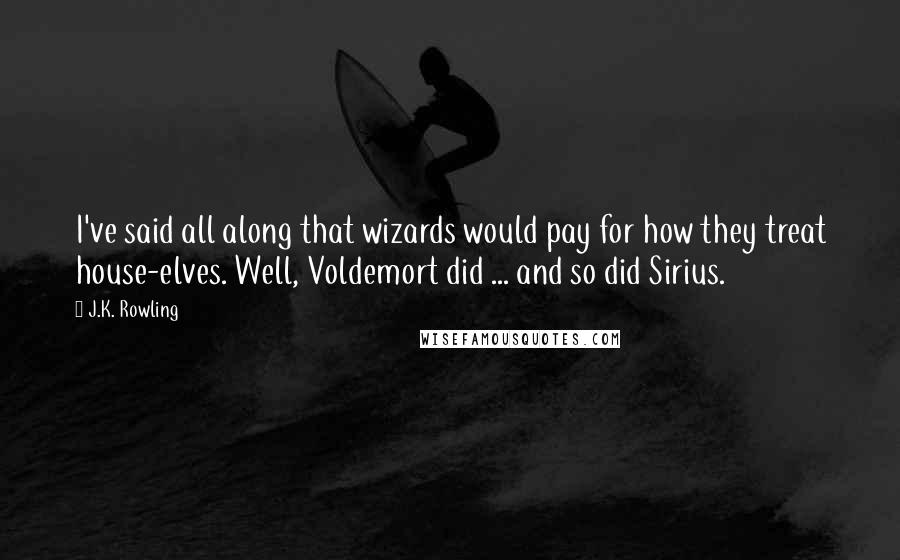 J.K. Rowling Quotes: I've said all along that wizards would pay for how they treat house-elves. Well, Voldemort did ... and so did Sirius.