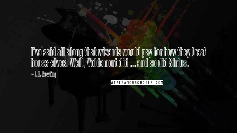 J.K. Rowling Quotes: I've said all along that wizards would pay for how they treat house-elves. Well, Voldemort did ... and so did Sirius.