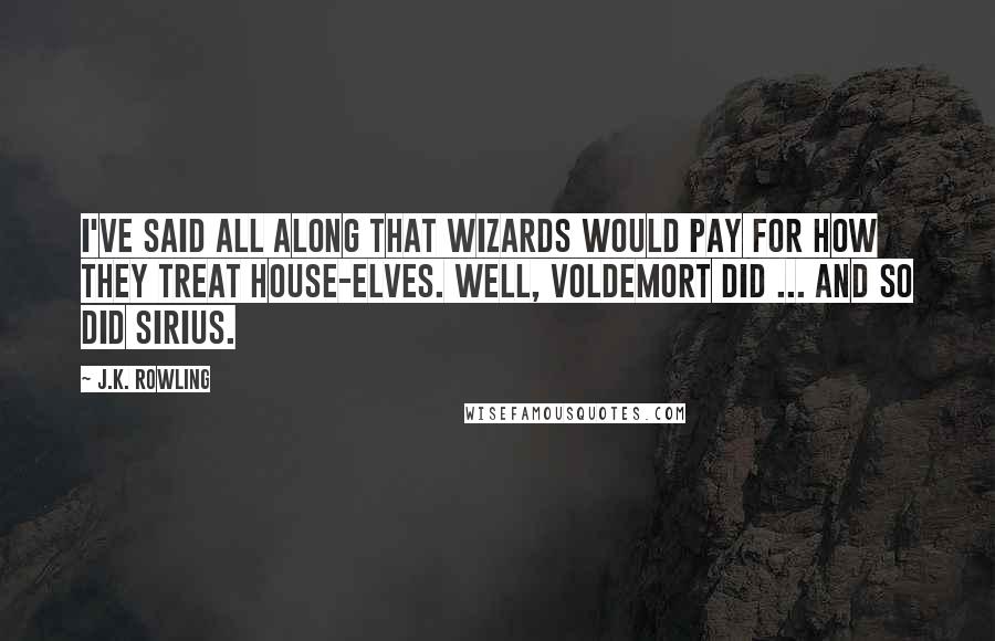J.K. Rowling Quotes: I've said all along that wizards would pay for how they treat house-elves. Well, Voldemort did ... and so did Sirius.