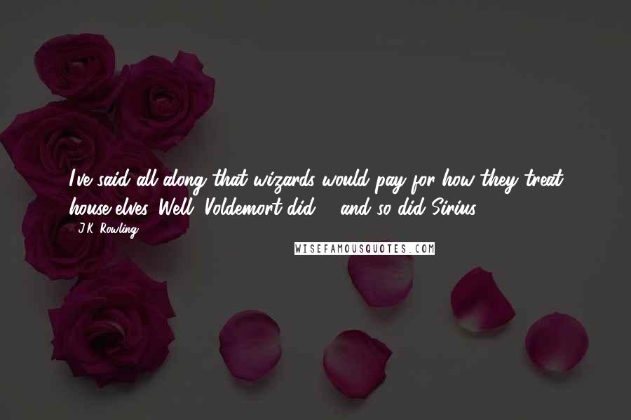 J.K. Rowling Quotes: I've said all along that wizards would pay for how they treat house-elves. Well, Voldemort did ... and so did Sirius.