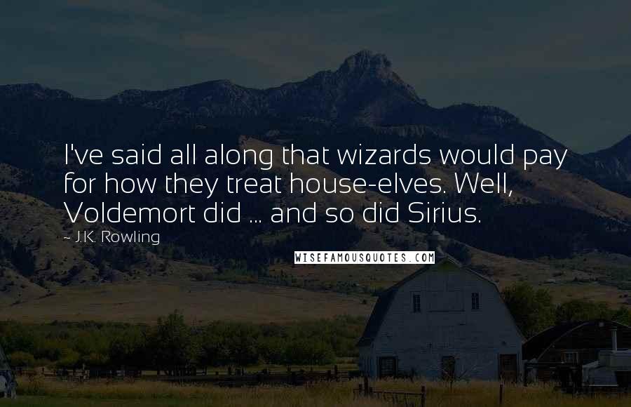 J.K. Rowling Quotes: I've said all along that wizards would pay for how they treat house-elves. Well, Voldemort did ... and so did Sirius.