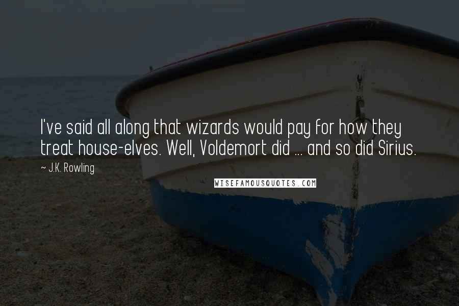 J.K. Rowling Quotes: I've said all along that wizards would pay for how they treat house-elves. Well, Voldemort did ... and so did Sirius.