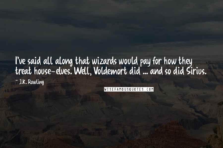 J.K. Rowling Quotes: I've said all along that wizards would pay for how they treat house-elves. Well, Voldemort did ... and so did Sirius.