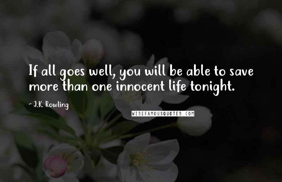 J.K. Rowling Quotes: If all goes well, you will be able to save more than one innocent life tonight.