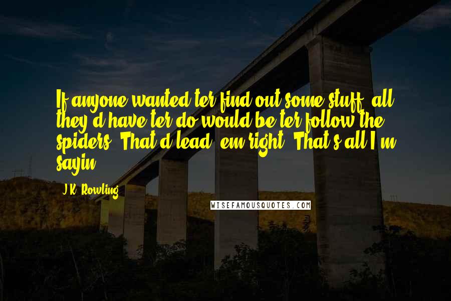 J.K. Rowling Quotes: If anyone wanted ter find out some stuff, all they'd have ter do would be ter follow the spiders. That'd lead 'em right! That's all I'm sayin'.