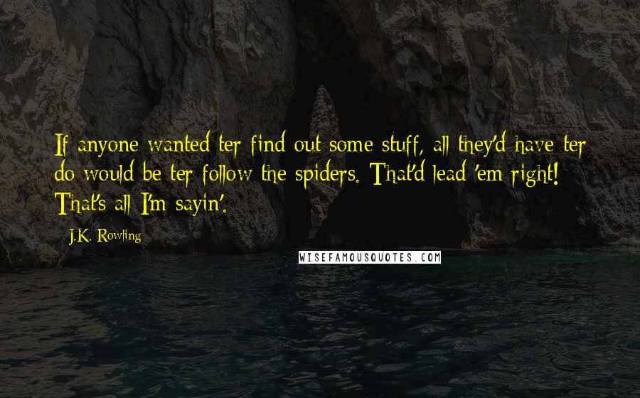 J.K. Rowling Quotes: If anyone wanted ter find out some stuff, all they'd have ter do would be ter follow the spiders. That'd lead 'em right! That's all I'm sayin'.