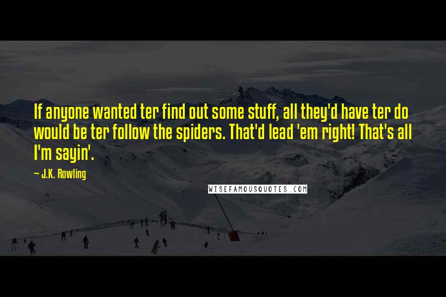 J.K. Rowling Quotes: If anyone wanted ter find out some stuff, all they'd have ter do would be ter follow the spiders. That'd lead 'em right! That's all I'm sayin'.