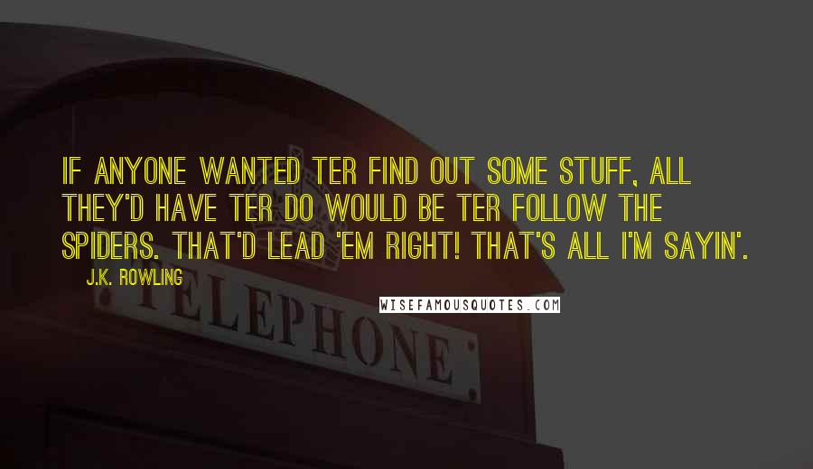 J.K. Rowling Quotes: If anyone wanted ter find out some stuff, all they'd have ter do would be ter follow the spiders. That'd lead 'em right! That's all I'm sayin'.