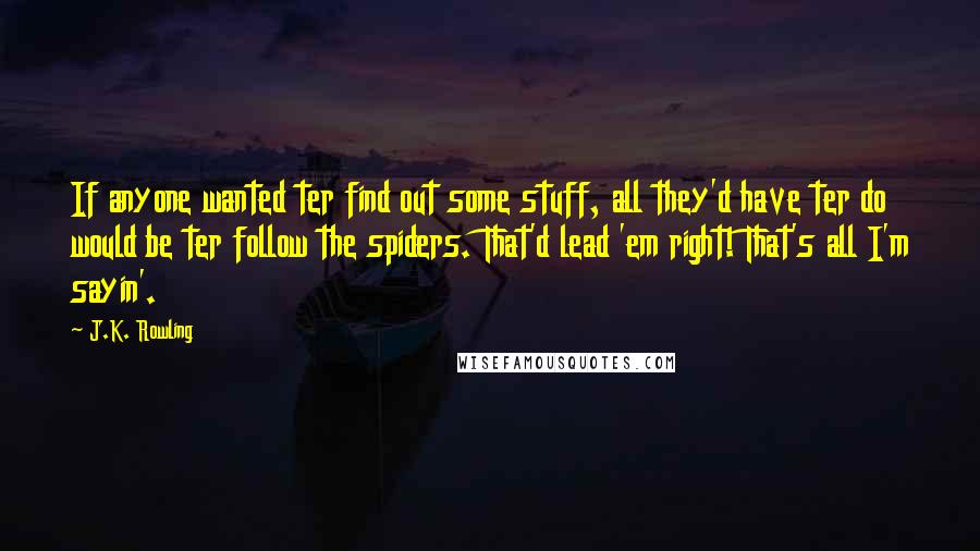 J.K. Rowling Quotes: If anyone wanted ter find out some stuff, all they'd have ter do would be ter follow the spiders. That'd lead 'em right! That's all I'm sayin'.