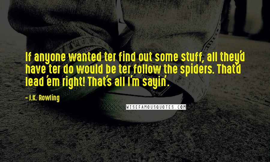 J.K. Rowling Quotes: If anyone wanted ter find out some stuff, all they'd have ter do would be ter follow the spiders. That'd lead 'em right! That's all I'm sayin'.