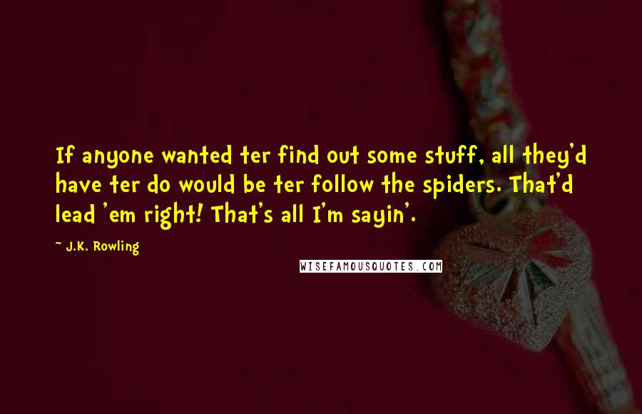 J.K. Rowling Quotes: If anyone wanted ter find out some stuff, all they'd have ter do would be ter follow the spiders. That'd lead 'em right! That's all I'm sayin'.