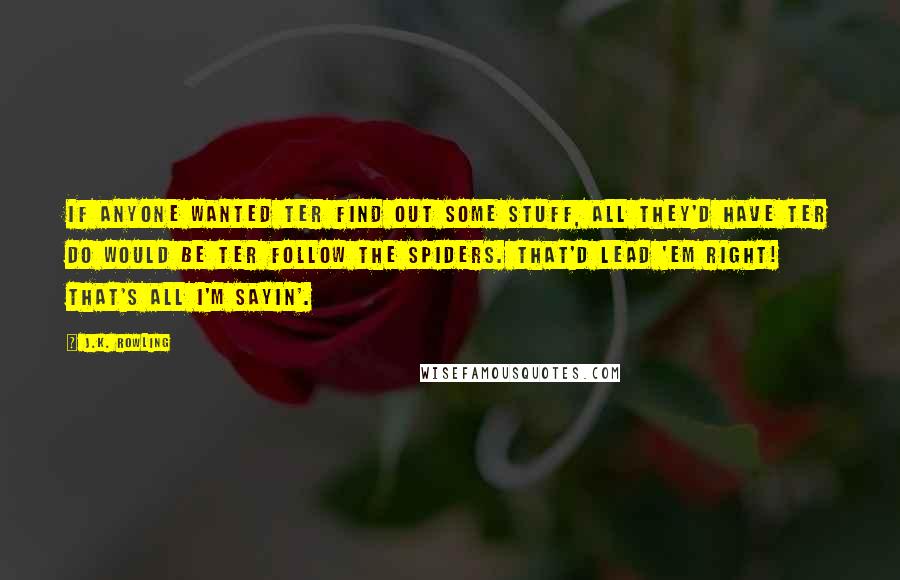 J.K. Rowling Quotes: If anyone wanted ter find out some stuff, all they'd have ter do would be ter follow the spiders. That'd lead 'em right! That's all I'm sayin'.