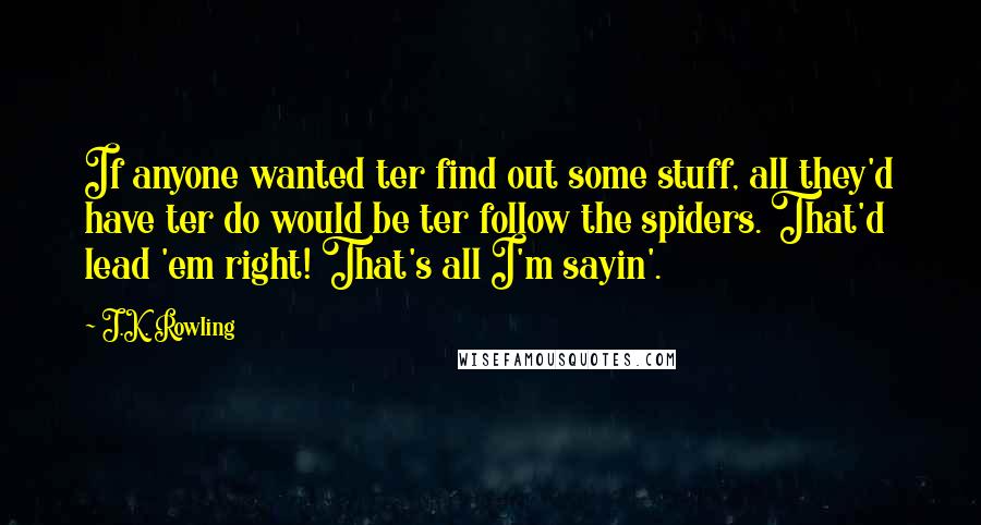 J.K. Rowling Quotes: If anyone wanted ter find out some stuff, all they'd have ter do would be ter follow the spiders. That'd lead 'em right! That's all I'm sayin'.