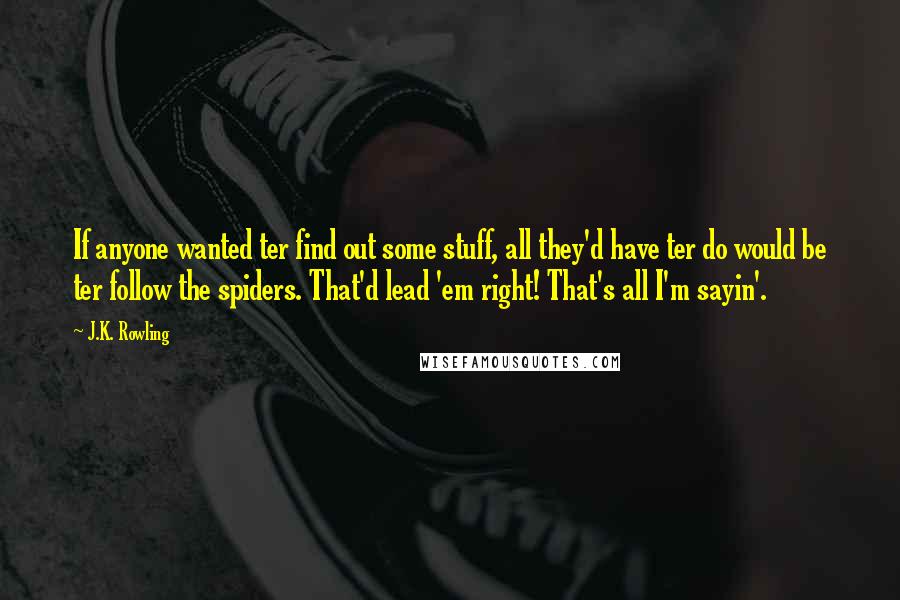 J.K. Rowling Quotes: If anyone wanted ter find out some stuff, all they'd have ter do would be ter follow the spiders. That'd lead 'em right! That's all I'm sayin'.