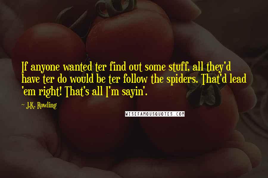 J.K. Rowling Quotes: If anyone wanted ter find out some stuff, all they'd have ter do would be ter follow the spiders. That'd lead 'em right! That's all I'm sayin'.