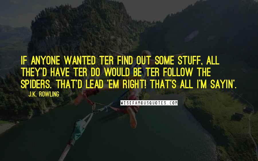 J.K. Rowling Quotes: If anyone wanted ter find out some stuff, all they'd have ter do would be ter follow the spiders. That'd lead 'em right! That's all I'm sayin'.