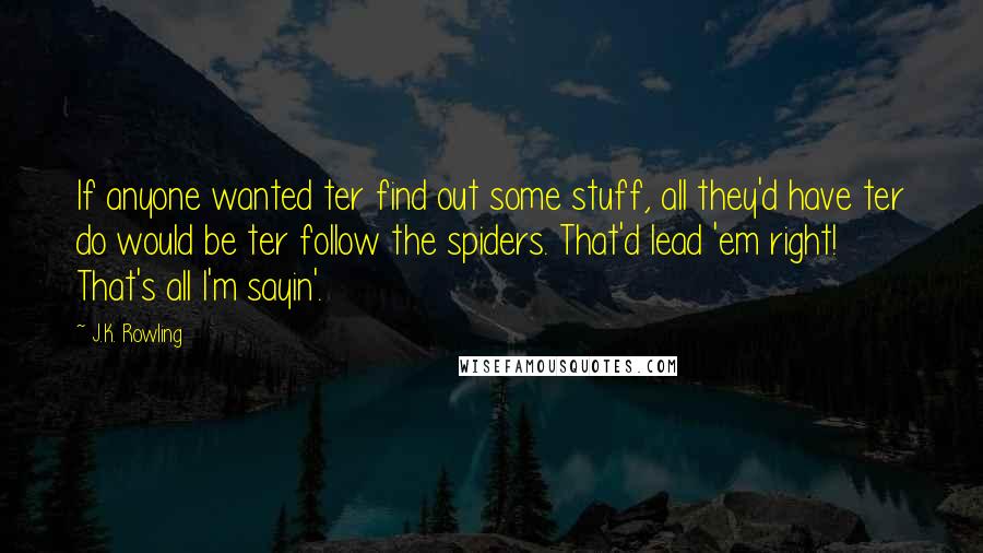 J.K. Rowling Quotes: If anyone wanted ter find out some stuff, all they'd have ter do would be ter follow the spiders. That'd lead 'em right! That's all I'm sayin'.