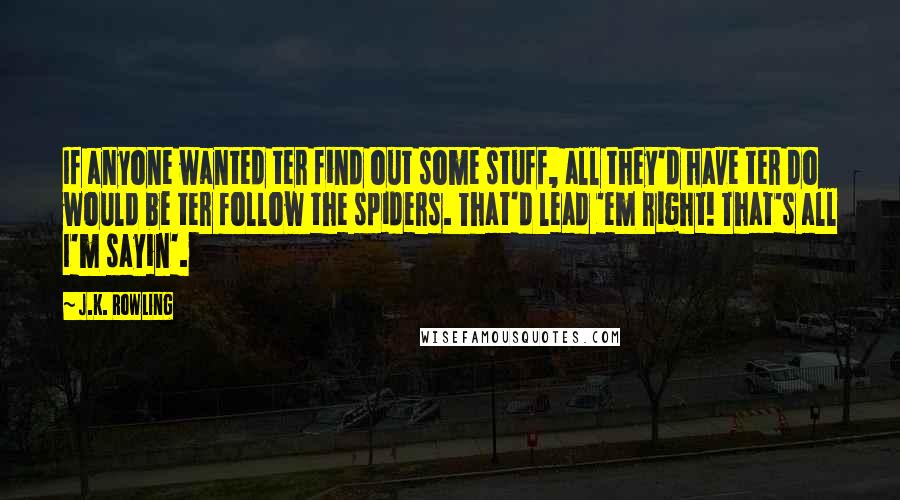 J.K. Rowling Quotes: If anyone wanted ter find out some stuff, all they'd have ter do would be ter follow the spiders. That'd lead 'em right! That's all I'm sayin'.