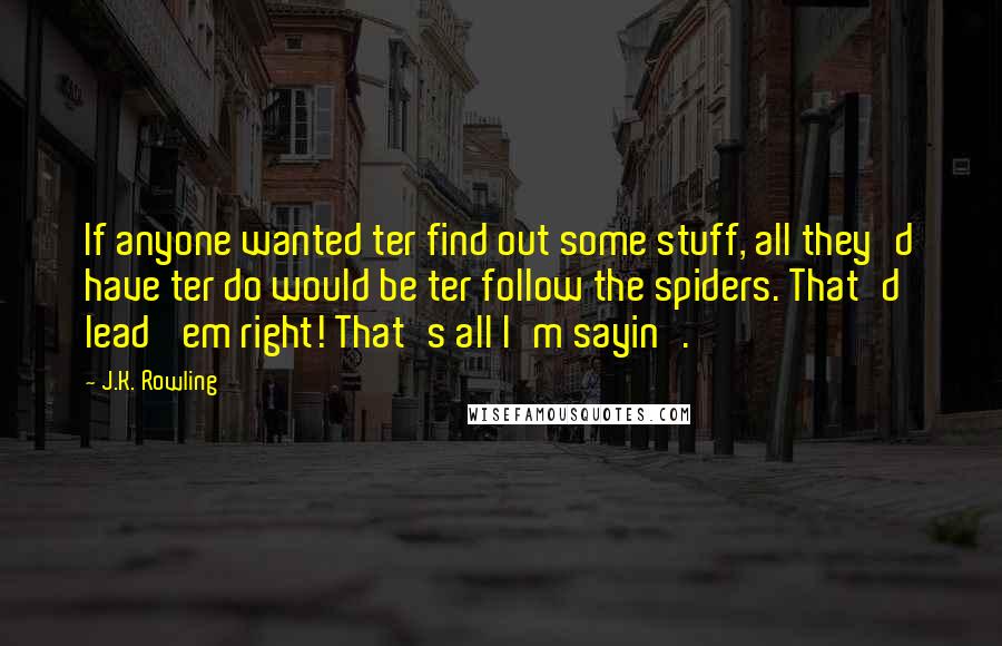 J.K. Rowling Quotes: If anyone wanted ter find out some stuff, all they'd have ter do would be ter follow the spiders. That'd lead 'em right! That's all I'm sayin'.