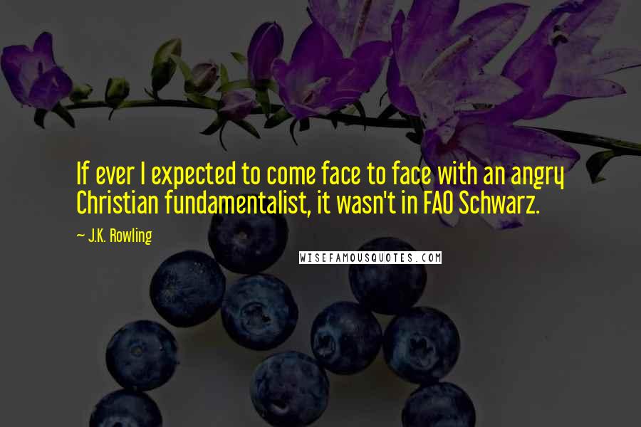 J.K. Rowling Quotes: If ever I expected to come face to face with an angry Christian fundamentalist, it wasn't in FAO Schwarz.