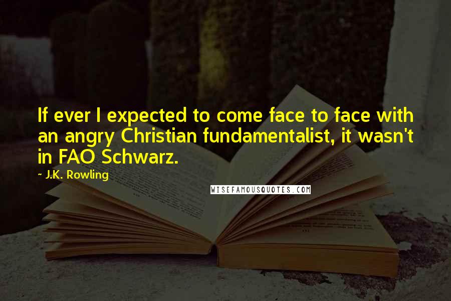 J.K. Rowling Quotes: If ever I expected to come face to face with an angry Christian fundamentalist, it wasn't in FAO Schwarz.