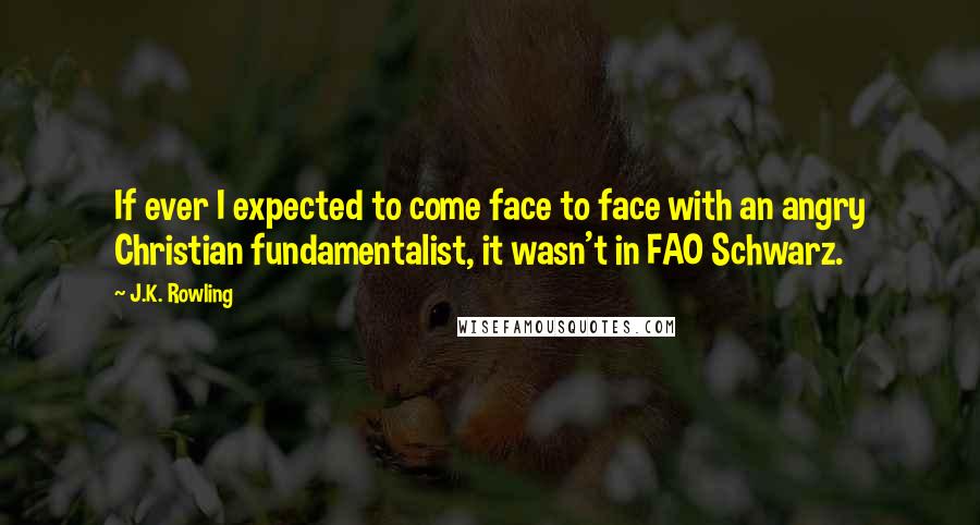 J.K. Rowling Quotes: If ever I expected to come face to face with an angry Christian fundamentalist, it wasn't in FAO Schwarz.