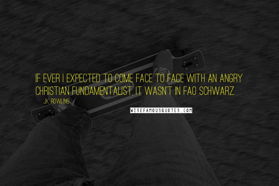 J.K. Rowling Quotes: If ever I expected to come face to face with an angry Christian fundamentalist, it wasn't in FAO Schwarz.