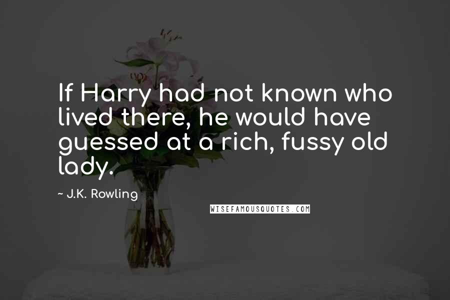J.K. Rowling Quotes: If Harry had not known who lived there, he would have guessed at a rich, fussy old lady.