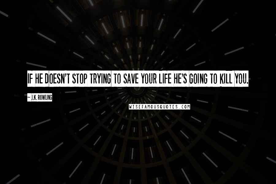 J.K. Rowling Quotes: If he doesn't stop trying to save your life he's going to kill you.