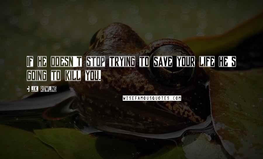 J.K. Rowling Quotes: If he doesn't stop trying to save your life he's going to kill you.