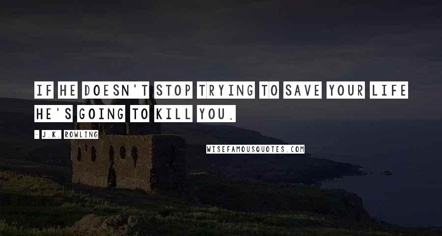 J.K. Rowling Quotes: If he doesn't stop trying to save your life he's going to kill you.