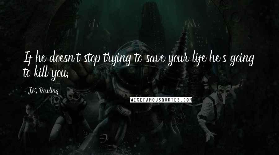 J.K. Rowling Quotes: If he doesn't stop trying to save your life he's going to kill you.