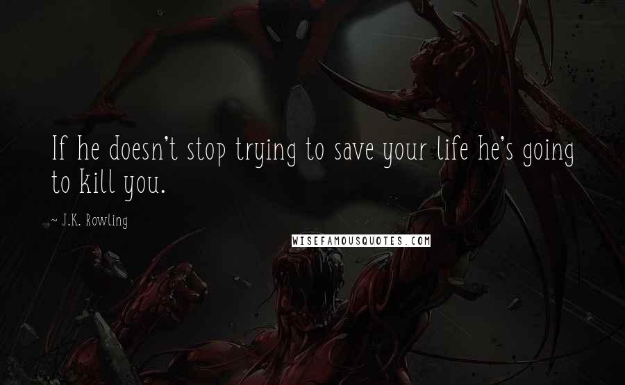 J.K. Rowling Quotes: If he doesn't stop trying to save your life he's going to kill you.