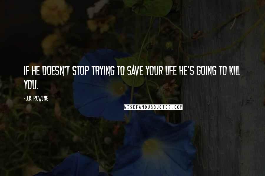 J.K. Rowling Quotes: If he doesn't stop trying to save your life he's going to kill you.