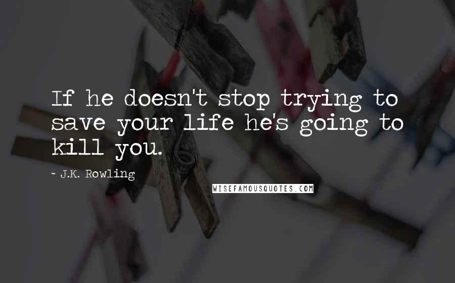 J.K. Rowling Quotes: If he doesn't stop trying to save your life he's going to kill you.