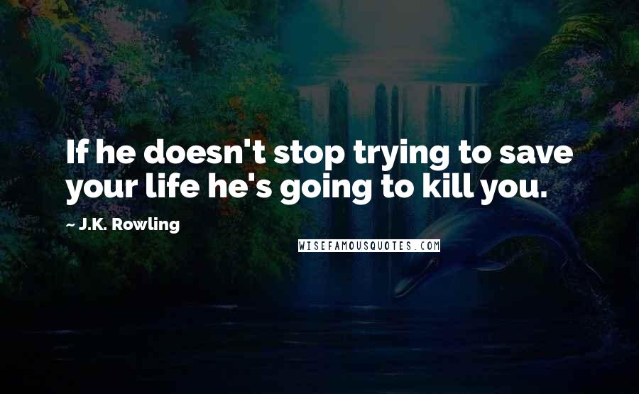 J.K. Rowling Quotes: If he doesn't stop trying to save your life he's going to kill you.