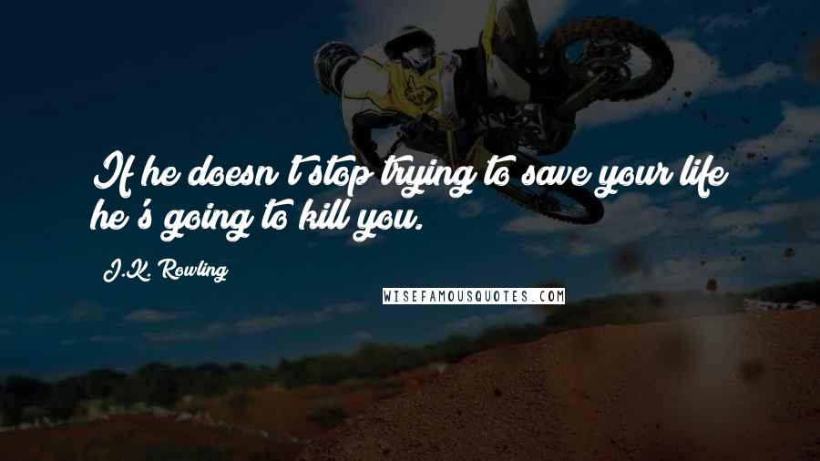 J.K. Rowling Quotes: If he doesn't stop trying to save your life he's going to kill you.