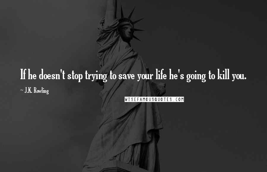 J.K. Rowling Quotes: If he doesn't stop trying to save your life he's going to kill you.