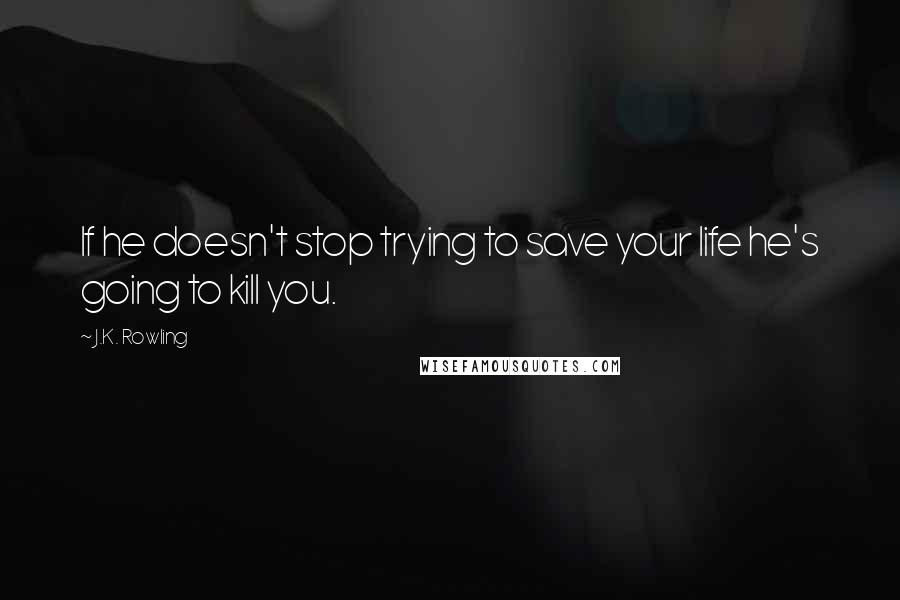 J.K. Rowling Quotes: If he doesn't stop trying to save your life he's going to kill you.