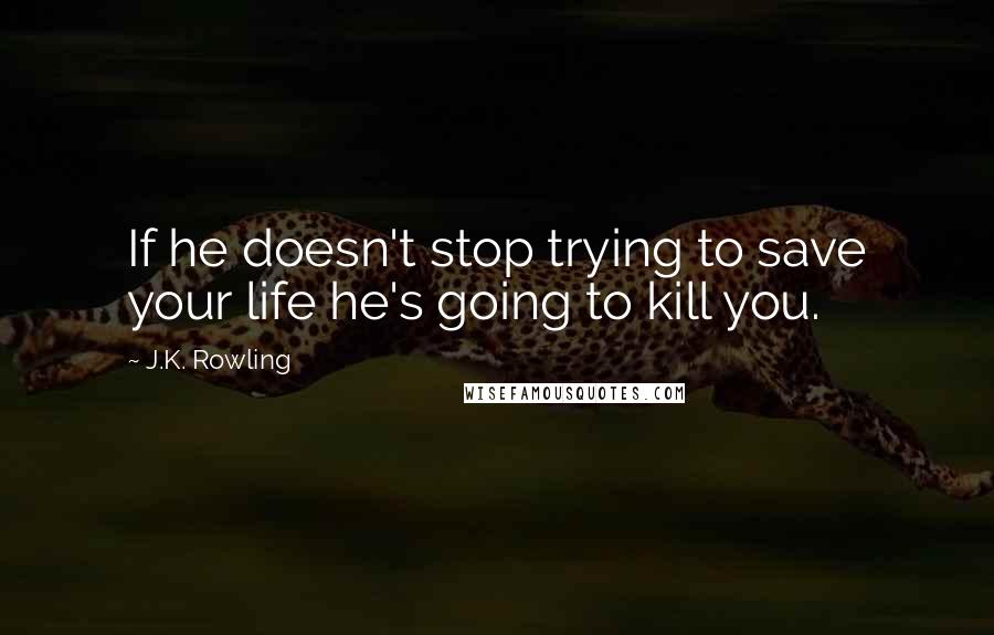 J.K. Rowling Quotes: If he doesn't stop trying to save your life he's going to kill you.