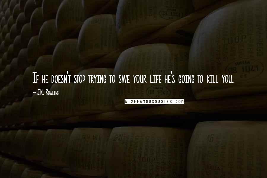 J.K. Rowling Quotes: If he doesn't stop trying to save your life he's going to kill you.