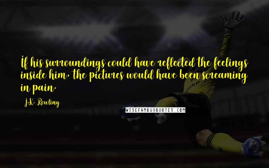 J.K. Rowling Quotes: If his surroundings could have reflected the feelings inside him, the pictures would have been screaming in pain.