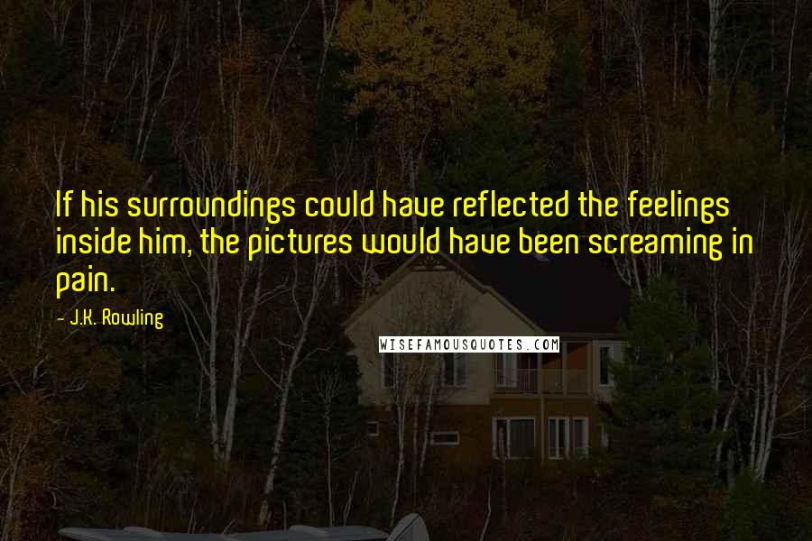 J.K. Rowling Quotes: If his surroundings could have reflected the feelings inside him, the pictures would have been screaming in pain.