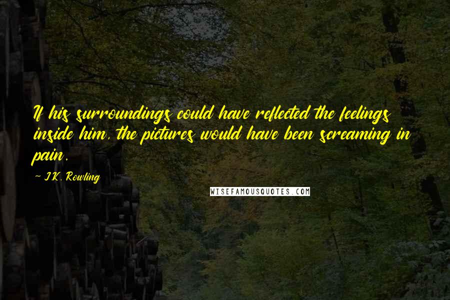 J.K. Rowling Quotes: If his surroundings could have reflected the feelings inside him, the pictures would have been screaming in pain.