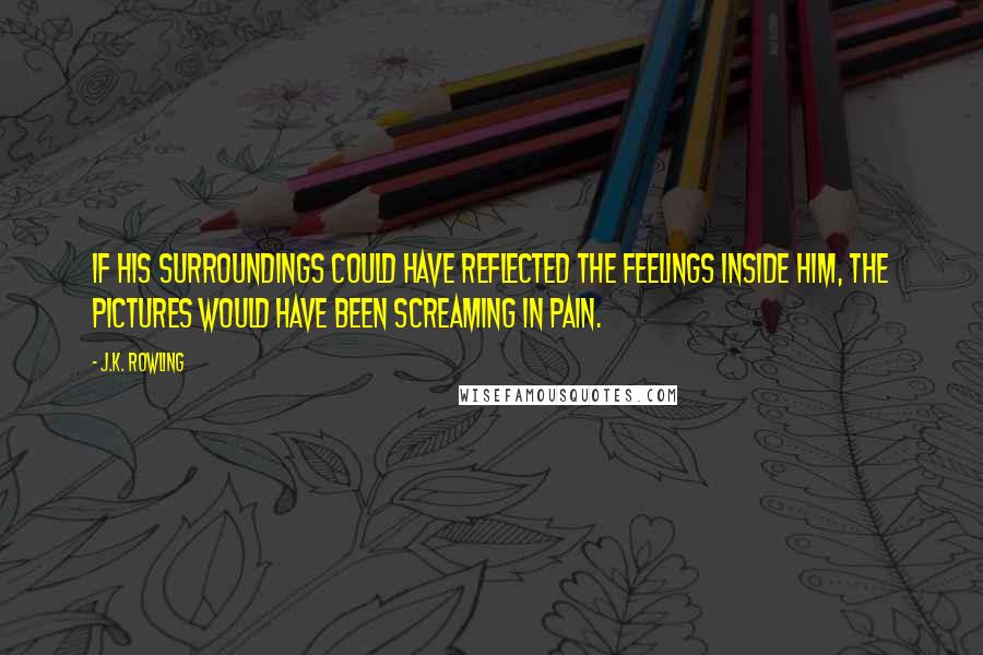 J.K. Rowling Quotes: If his surroundings could have reflected the feelings inside him, the pictures would have been screaming in pain.