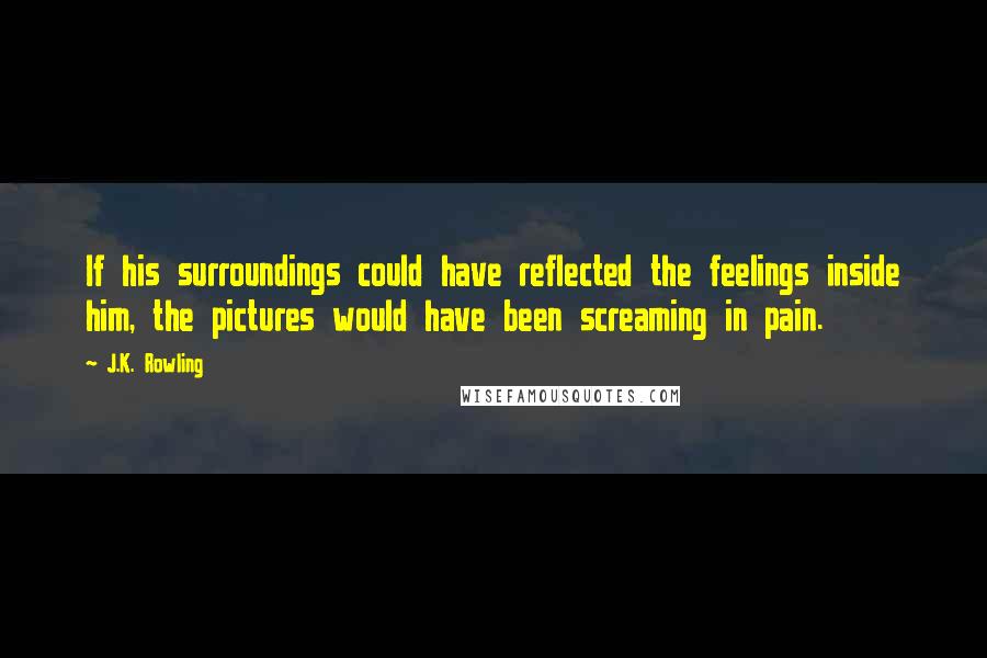 J.K. Rowling Quotes: If his surroundings could have reflected the feelings inside him, the pictures would have been screaming in pain.