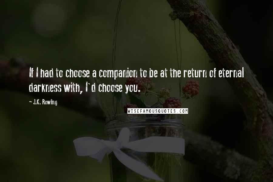 J.K. Rowling Quotes: If I had to choose a companion to be at the return of eternal darkness with, I'd choose you.