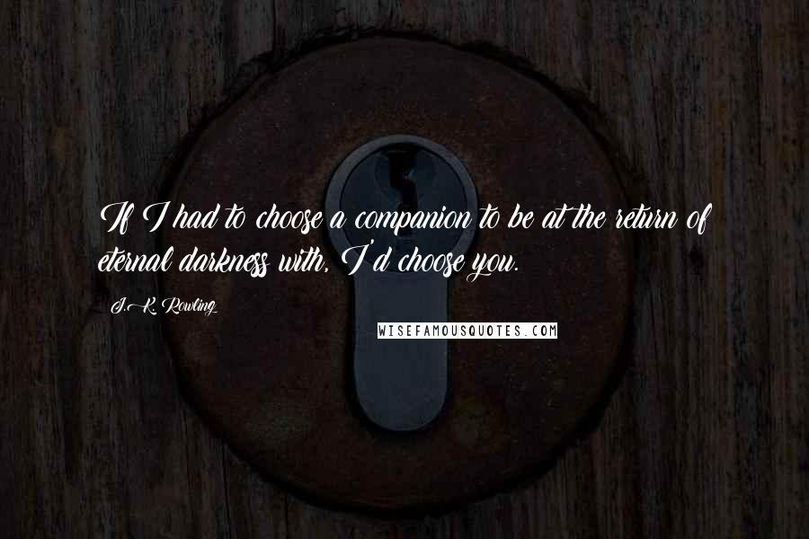 J.K. Rowling Quotes: If I had to choose a companion to be at the return of eternal darkness with, I'd choose you.